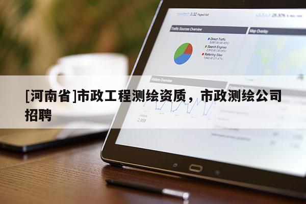 [河南省]市政工程測(cè)繪資質(zhì)，市政測(cè)繪公司招聘