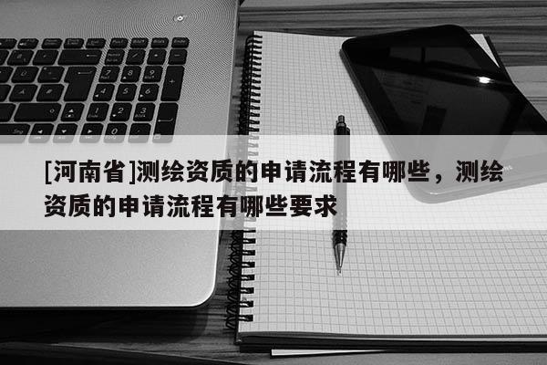 [河南省]測繪資質(zhì)的申請流程有哪些，測繪資質(zhì)的申請流程有哪些要求
