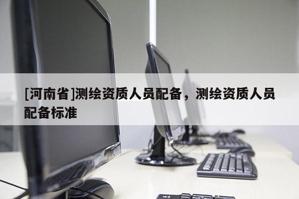 [河南省]測(cè)繪資質(zhì)人員配備，測(cè)繪資質(zhì)人員配備標(biāo)準(zhǔn)
