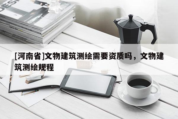 [河南省]文物建筑測繪需要資質(zhì)嗎，文物建筑測繪規(guī)程