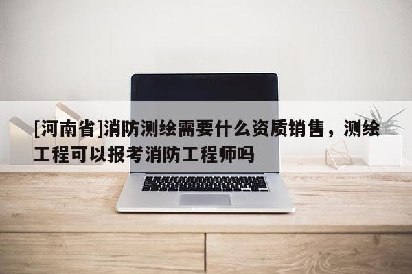 [河南省]消防測繪需要什么資質(zhì)銷售，測繪工程可以報考消防工程師嗎