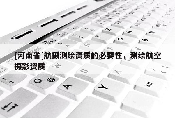[河南省]航攝測繪資質(zhì)的必要性，測繪航空攝影資質(zhì)