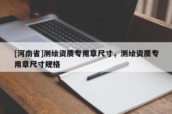 [河南省]測(cè)繪資質(zhì)專用章尺寸，測(cè)繪資質(zhì)專用章尺寸規(guī)格