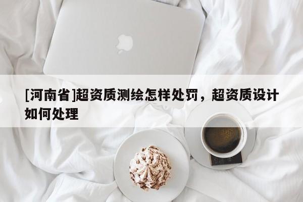 [河南省]超資質測繪怎樣處罰，超資質設計如何處理
