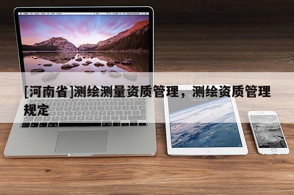 [河南省]測(cè)繪測(cè)量資質(zhì)管理，測(cè)繪資質(zhì)管理規(guī)定