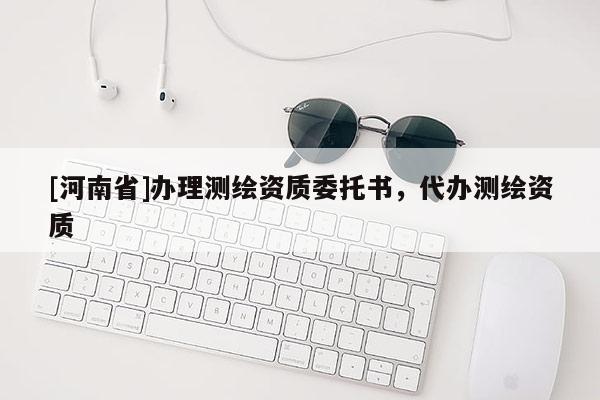 [河南省]辦理測(cè)繪資質(zhì)委托書，代辦測(cè)繪資質(zhì)