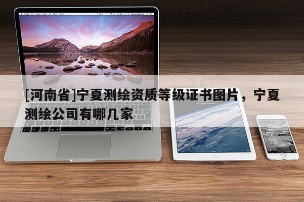 [河南省]寧夏測繪資質等級證書圖片，寧夏測繪公司有哪幾家