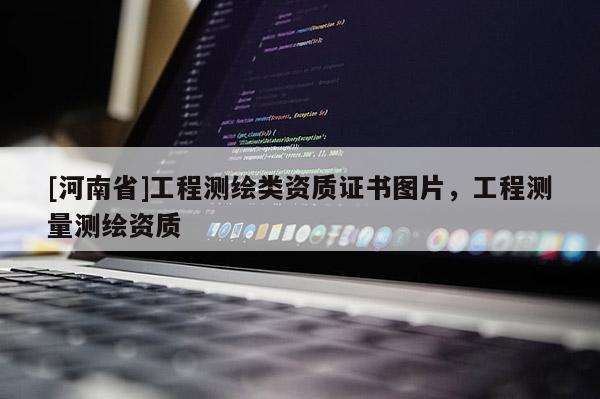 [河南省]工程測繪類資質(zhì)證書圖片，工程測量測繪資質(zhì)