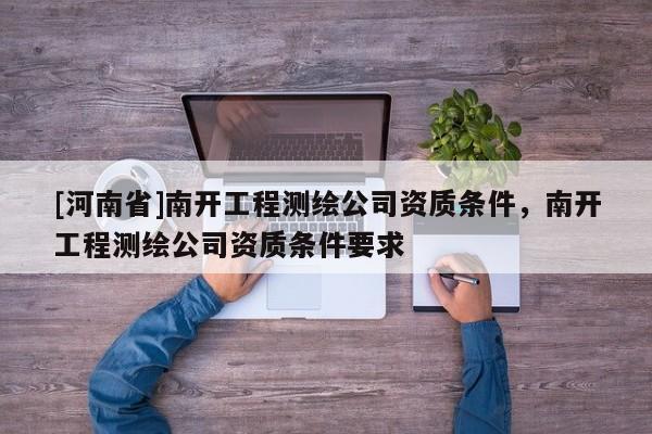 [河南省]南開工程測(cè)繪公司資質(zhì)條件，南開工程測(cè)繪公司資質(zhì)條件要求