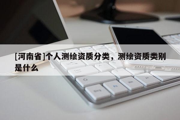 [河南省]個人測繪資質(zhì)分類，測繪資質(zhì)類別是什么