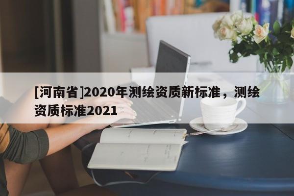[河南省]2020年測繪資質新標準，測繪資質標準2021