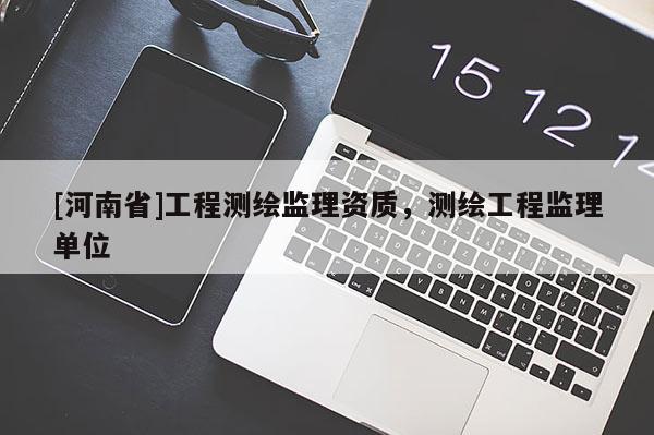 [河南省]工程測(cè)繪監(jiān)理資質(zhì)，測(cè)繪工程監(jiān)理單位