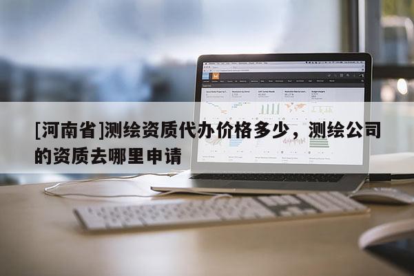 [河南省]測繪資質(zhì)代辦價(jià)格多少，測繪公司的資質(zhì)去哪里申請