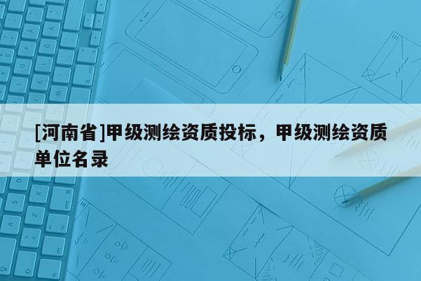 [河南省]甲級測繪資質(zhì)投標(biāo)，甲級測繪資質(zhì)單位名錄