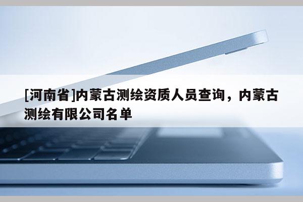 [河南省]內(nèi)蒙古測繪資質(zhì)人員查詢，內(nèi)蒙古測繪有限公司名單
