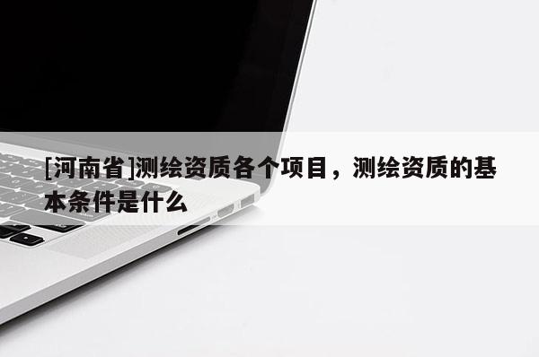 [河南省]測繪資質各個項目，測繪資質的基本條件是什么