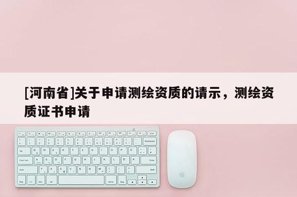[河南省]關于申請測繪資質(zhì)的請示，測繪資質(zhì)證書申請
