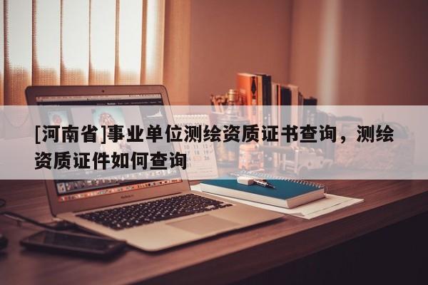 [河南省]事業(yè)單位測(cè)繪資質(zhì)證書(shū)查詢(xún)，測(cè)繪資質(zhì)證件如何查詢(xún)