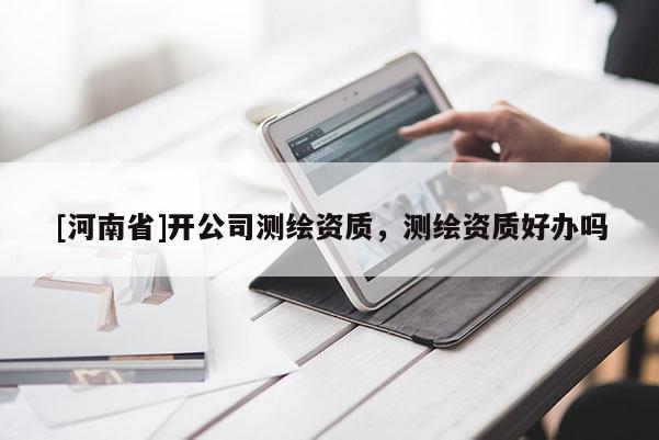 [河南省]開(kāi)公司測(cè)繪資質(zhì)，測(cè)繪資質(zhì)好辦嗎