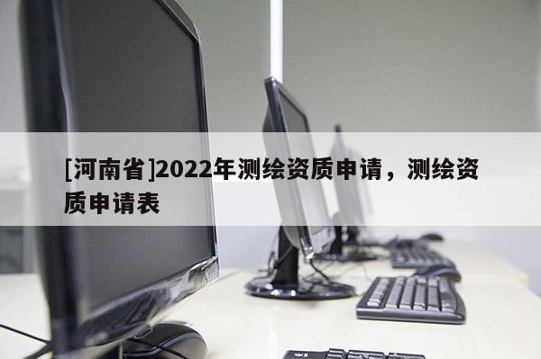 [河南省]2022年測(cè)繪資質(zhì)申請(qǐng)，測(cè)繪資質(zhì)申請(qǐng)表
