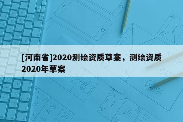 [河南省]2020測繪資質(zhì)草案，測繪資質(zhì)2020年草案