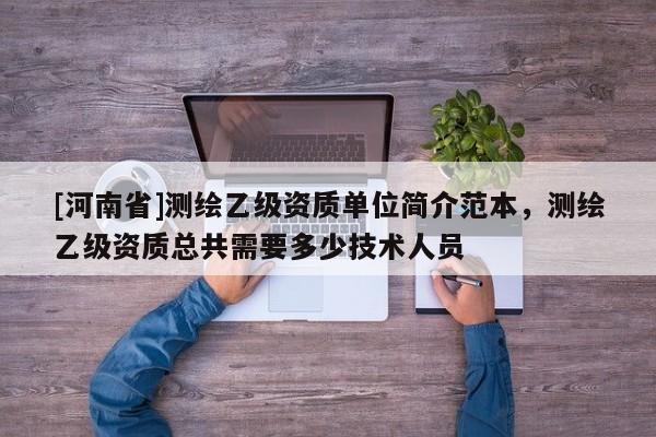 [河南省]測(cè)繪乙級(jí)資質(zhì)單位簡(jiǎn)介范本，測(cè)繪乙級(jí)資質(zhì)總共需要多少技術(shù)人員