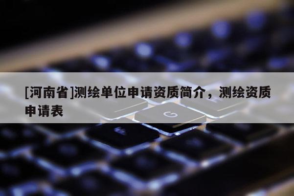 [河南省]測繪單位申請資質(zhì)簡介，測繪資質(zhì)申請表