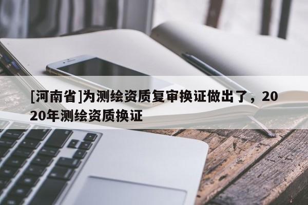 [河南省]為測繪資質(zhì)復(fù)審換證做出了，2020年測繪資質(zhì)換證