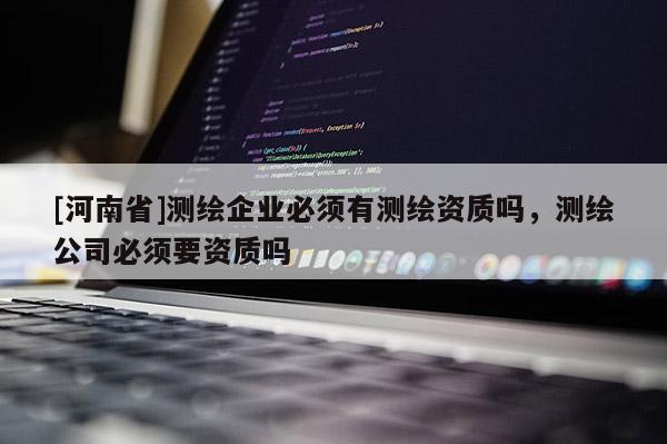[河南省]測繪企業(yè)必須有測繪資質(zhì)嗎，測繪公司必須要資質(zhì)嗎
