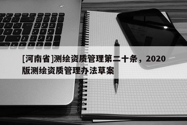 [河南省]測繪資質(zhì)管理第二十條，2020版測繪資質(zhì)管理辦法草案
