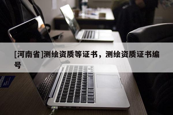 [河南省]測繪資質(zhì)等證書，測繪資質(zhì)證書編號(hào)