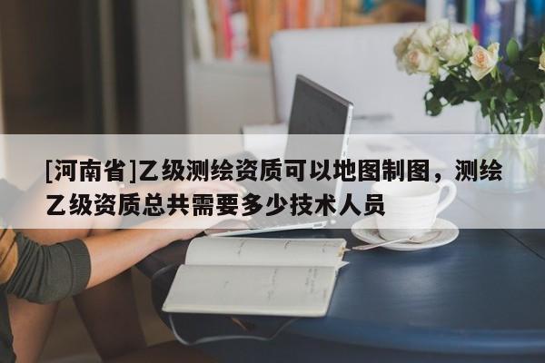 [河南省]乙級測繪資質(zhì)可以地圖制圖，測繪乙級資質(zhì)總共需要多少技術(shù)人員
