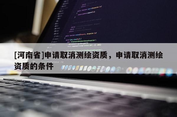 [河南省]申請取消測繪資質(zhì)，申請取消測繪資質(zhì)的條件