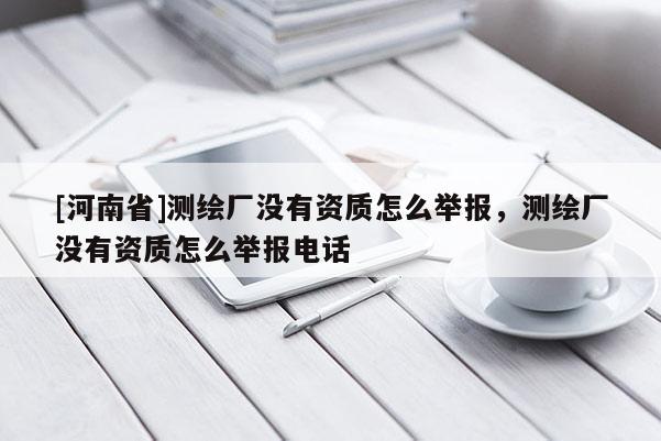 [河南省]測繪廠沒有資質(zhì)怎么舉報(bào)，測繪廠沒有資質(zhì)怎么舉報(bào) *** 