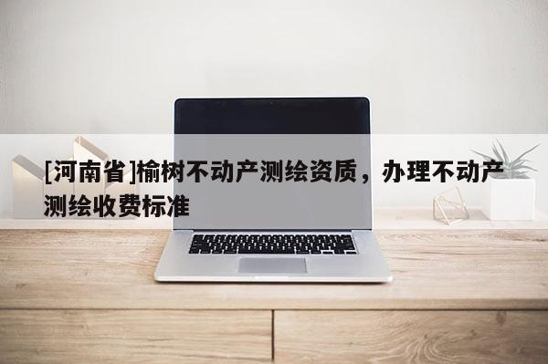 [河南省]榆樹不動產(chǎn)測繪資質(zhì)，辦理不動產(chǎn)測繪收費(fèi)標(biāo)準(zhǔn)