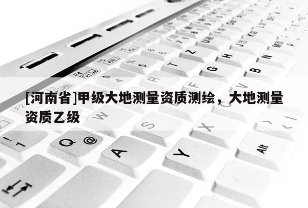 [河南省]甲級大地測量資質測繪，大地測量資質乙級