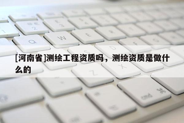 [河南省]測繪工程資質(zhì)嗎，測繪資質(zhì)是做什么的