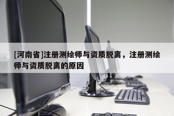 [河南省]注冊測繪師與資質脫離，注冊測繪師與資質脫離的原因
