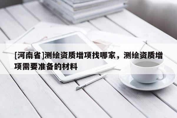 [河南省]測繪資質增項找哪家，測繪資質增項需要準備的材料