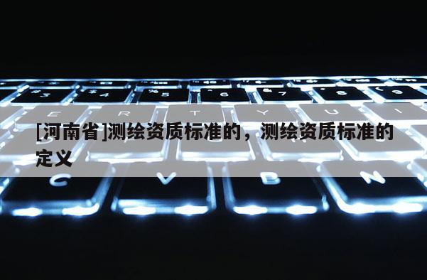 [河南省]測繪資質標準的，測繪資質標準的定義