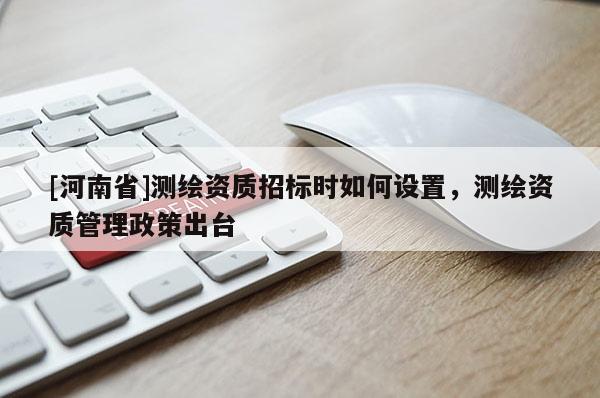 [河南省]測繪資質(zhì)招標時如何設置，測繪資質(zhì)管理政策出臺