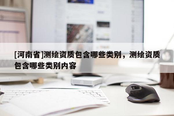 [河南省]測繪資質(zhì)包含哪些類別，測繪資質(zhì)包含哪些類別內(nèi)容