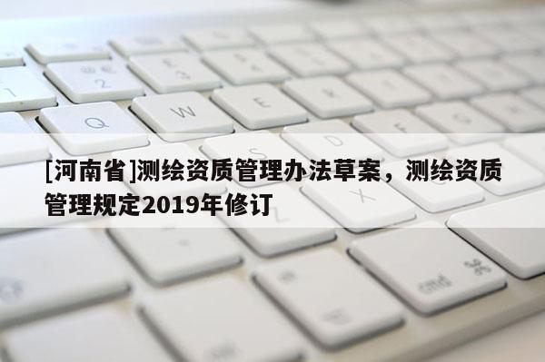 [河南省]測(cè)繪資質(zhì)管理辦法草案，測(cè)繪資質(zhì)管理規(guī)定2019年修訂