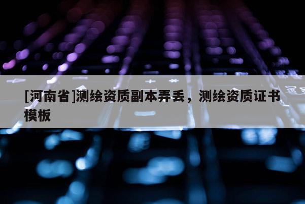 [河南省]測(cè)繪資質(zhì)副本弄丟，測(cè)繪資質(zhì)證書模板