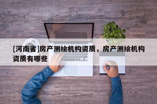 [河南省]房產(chǎn)測(cè)繪機(jī)構(gòu)資質(zhì)，房產(chǎn)測(cè)繪機(jī)構(gòu)資質(zhì)有哪些