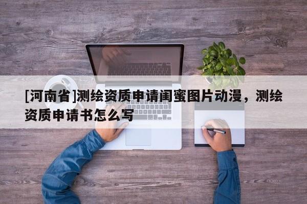 [河南省]測繪資質申請閨蜜圖片動漫，測繪資質申請書怎么寫