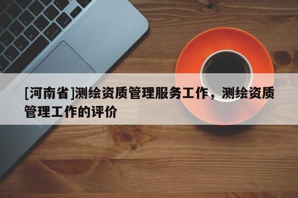[河南省]測繪資質管理服務工作，測繪資質管理工作的評價