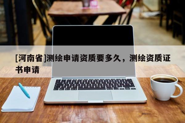[河南省]測繪申請資質要多久，測繪資質證書申請