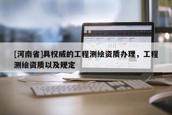 [河南省]具權威的工程測繪資質辦理，工程測繪資質以及規(guī)定