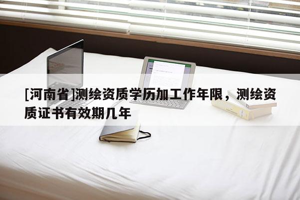 [河南省]測繪資質(zhì)學(xué)歷加工作年限，測繪資質(zhì)證書有效期幾年